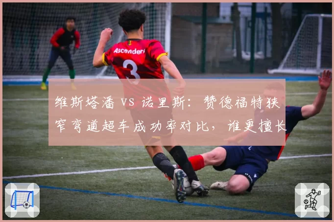 维斯塔潘 vs 诺里斯：赞德福特狭窄弯道超车成功率对比，谁更擅长主场突破？