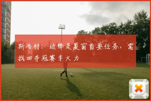 斯洛特：边锋是夏窗首要任务，需找回夺冠赛季火力