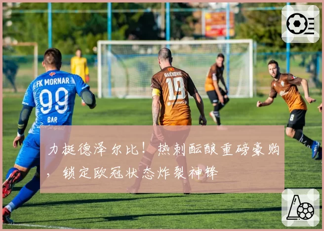 力挺德泽尔比！热刺酝酿重磅豪购，锁定欧冠状态炸裂神锋