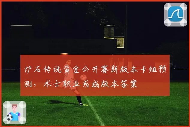 炉石传说黄金公开赛新版本卡组预测，术士职业或成版本答案