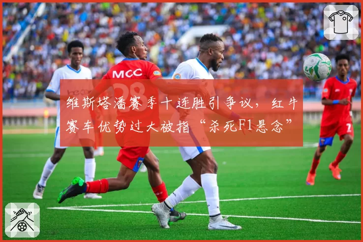 维斯塔潘赛季十连胜引争议，红牛赛车优势过大被指“杀死F1悬念”