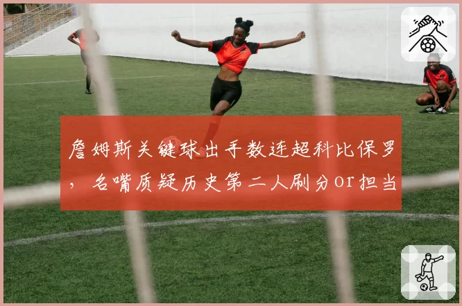 詹姆斯关键球出手数连超科比保罗，名嘴质疑历史第二人刷分or担当？