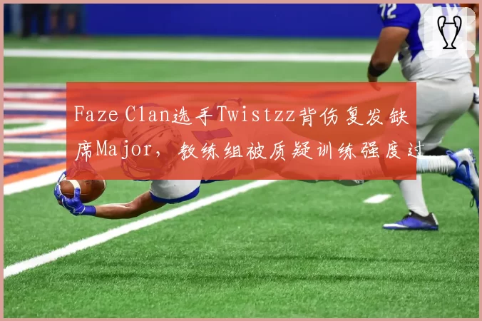 Faze Clan选手Twistzz背伤复发缺席Major，教练组被质疑训练强度过大
