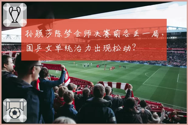 孙颖莎陈梦会师决赛前各丢一局，国乒女单统治力出现松动？