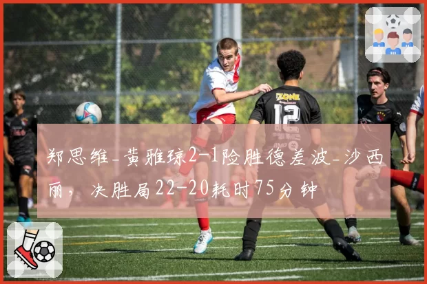 郑思维_黄雅琼2-1险胜德差波_沙西丽，决胜局22-20耗时75分钟