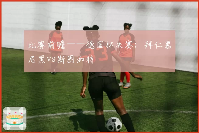比赛前瞻——德国杯决赛：拜仁慕尼黑vs斯图加特