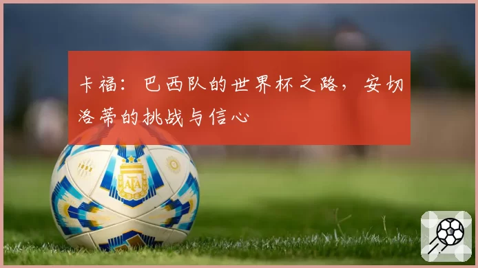 卡福：巴西队的世界杯之路，安切洛蒂的挑战与信心