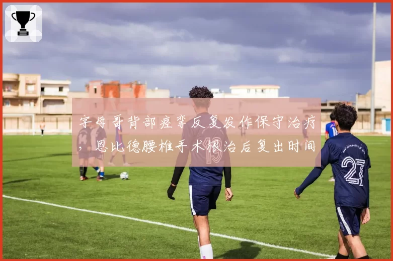 字母哥背部痉挛反复发作保守治疗，恩比德腰椎手术根治后复出时间明确