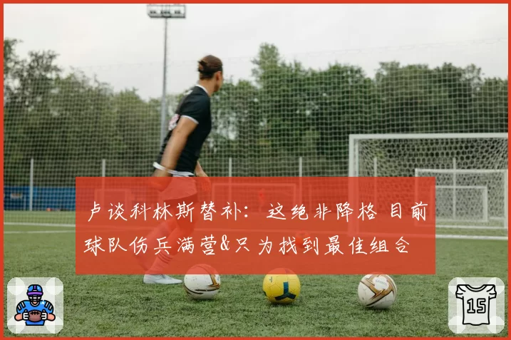 卢谈科林斯替补：这绝非降格 目前球队伤兵满营&只为找到最佳组合