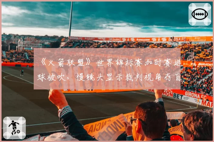 《火箭联盟》世界锦标赛加时赛进球被吹，慢镜头显示裁判视角存盲区