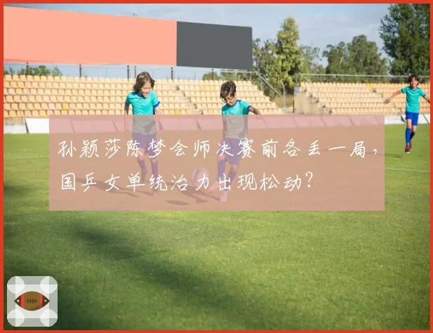 孙颖莎陈梦会师决赛前各丢一局，国乒女单统治力出现松动？