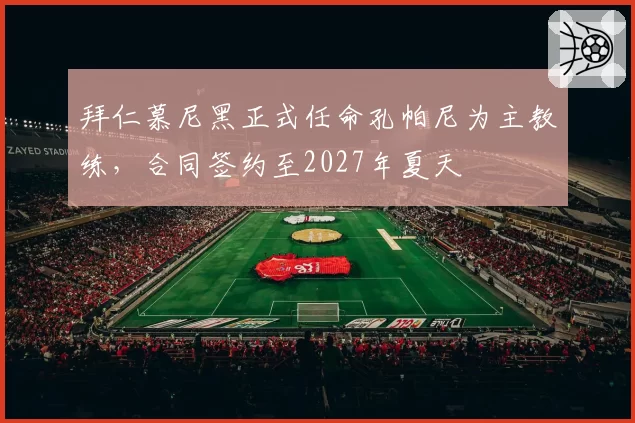 拜仁慕尼黑正式任命孔帕尼为主教练,合同签约至2027年夏天
