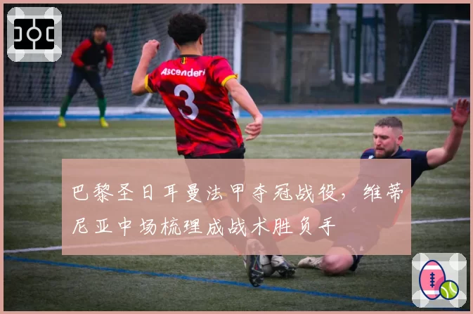 巴黎圣日耳曼法甲夺冠战役，维蒂尼亚中场梳理成战术胜负手