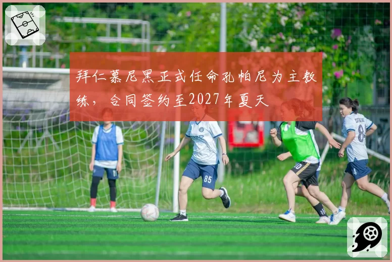 拜仁慕尼黑正式任命孔帕尼为主教练,合同签约至2027年夏天