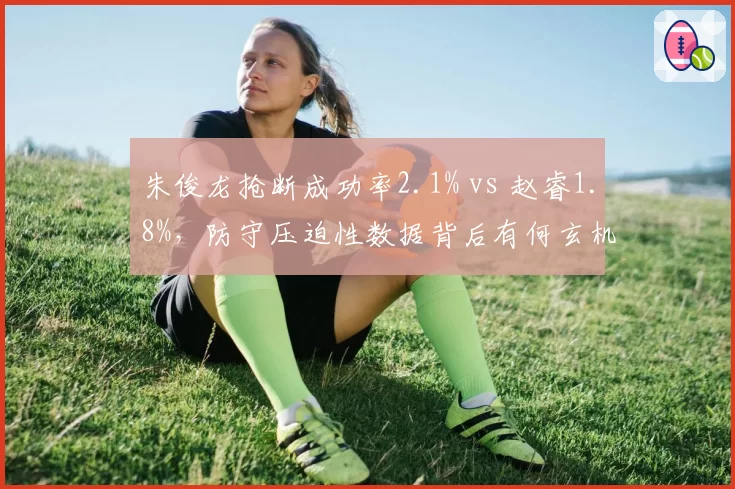 朱俊龙抢断成功率2.1% vs 赵睿1.8%，防守压迫性数据背后有何玄机？