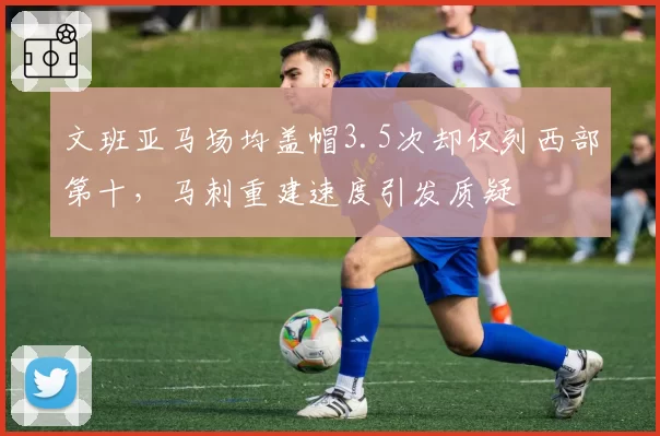 文班亚马场均盖帽3.5次却仅列西部第十，马刺重建速度引发质疑