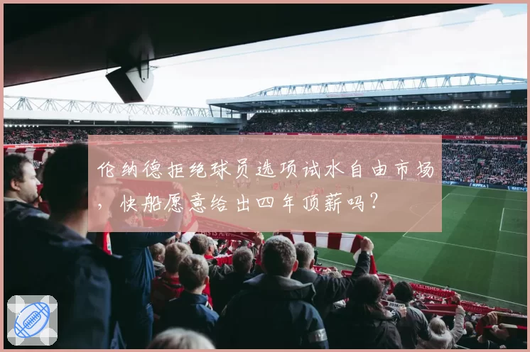 伦纳德拒绝球员选项试水自由市场，快船愿意给出四年顶薪吗？