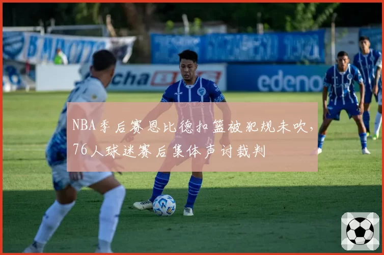 NBA季后赛恩比德扣篮被犯规未吹，76人球迷赛后集体声讨裁判