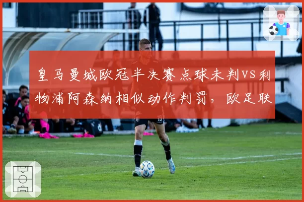 皇马曼城欧冠半决赛点球未判vs利物浦阿森纳相似动作判罚，欧足联标准遭双标质疑
