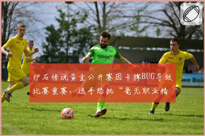 炉石传说黄金公开赛因卡牌BUG导致比赛重赛，选手怒批“毫无职业精神”