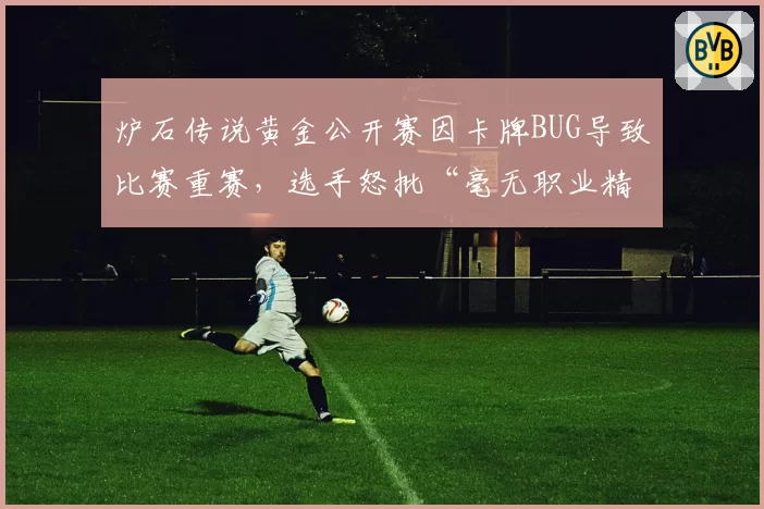 炉石传说黄金公开赛因卡牌BUG导致比赛重赛，选手怒批“毫无职业精神”