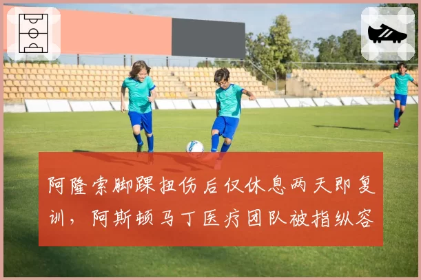 阿隆索脚踝扭伤后仅休息两天即复训，阿斯顿马丁医疗团队被指纵容冒险行为