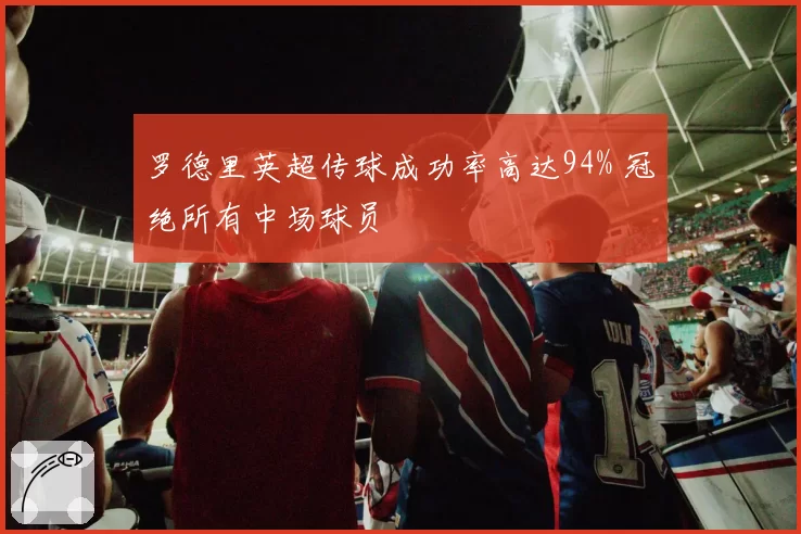 罗德里英超传球成功率高达94% 冠绝所有中场球员