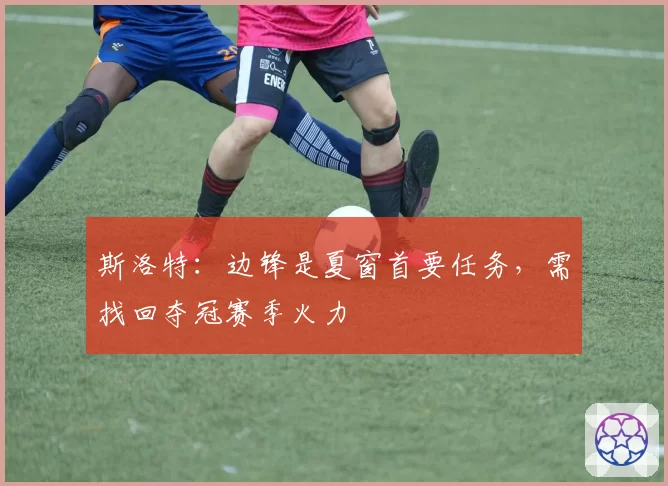 斯洛特：边锋是夏窗首要任务，需找回夺冠赛季火力