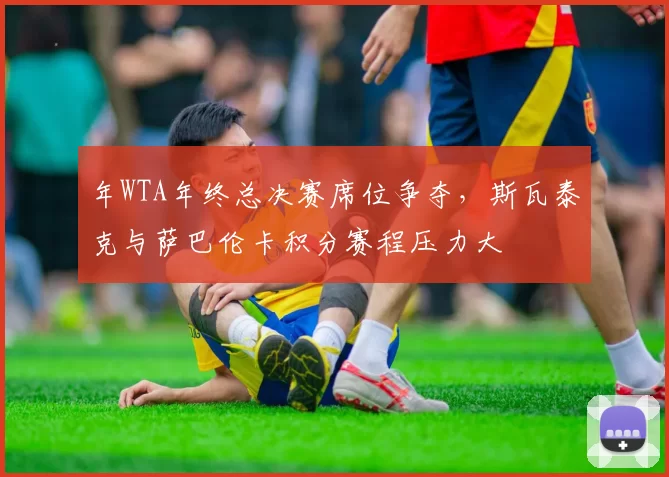 年WTA年终总决赛席位争夺，斯瓦泰克与萨巴伦卡积分赛程压力大