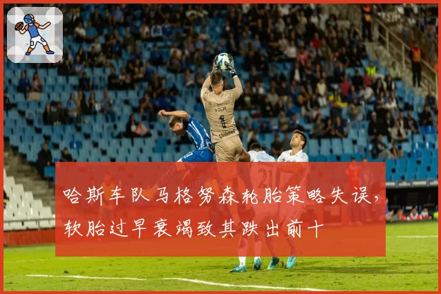 哈斯车队马格努森轮胎策略失误，软胎过早衰竭致其跌出前十
