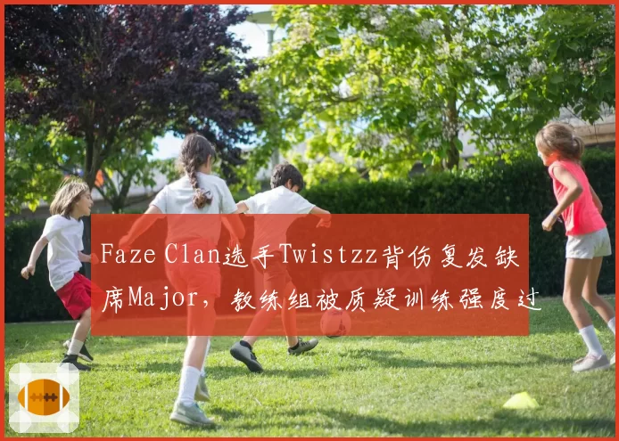 Faze Clan选手Twistzz背伤复发缺席Major，教练组被质疑训练强度过大