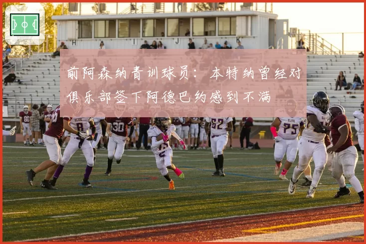 前阿森纳青训球员：本特纳曾经对俱乐部签下阿德巴约感到不满