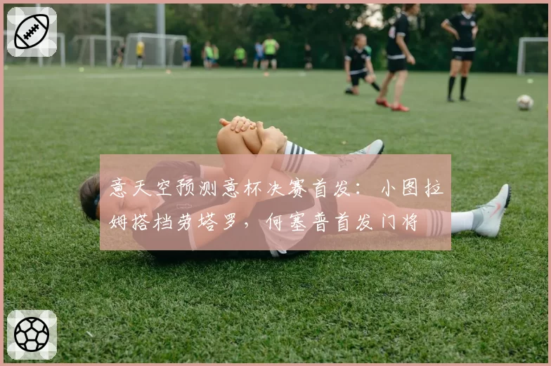 意天空预测意杯决赛首发：小图拉姆搭档劳塔罗，何塞普首发门将