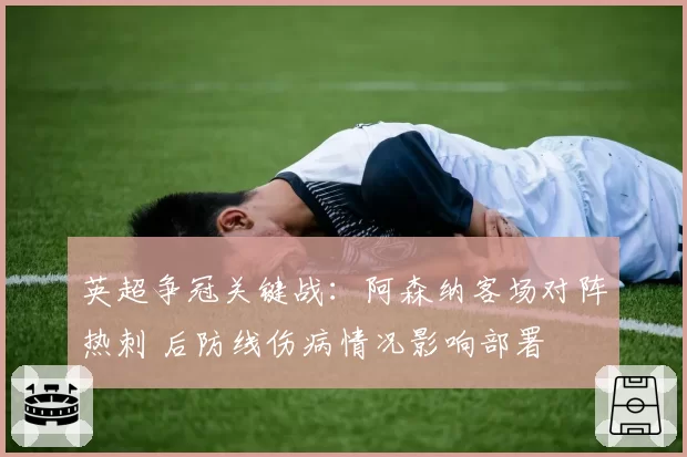 英超争冠关键战：阿森纳客场对阵热刺 后防线伤病情况影响部署