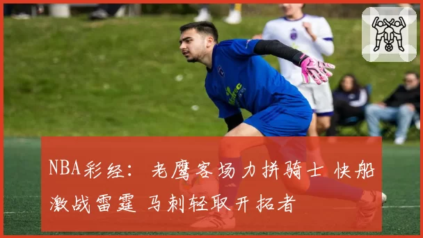 NBA彩经：老鹰客场力拼骑士 快船激战雷霆 马刺轻取开拓者