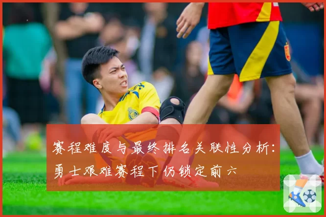 赛程难度与最终排名关联性分析：勇士艰难赛程下仍锁定前六