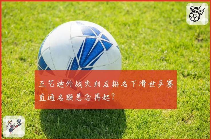 王艺迪外战失利后排名下滑世乒赛直通名额悬念再起?