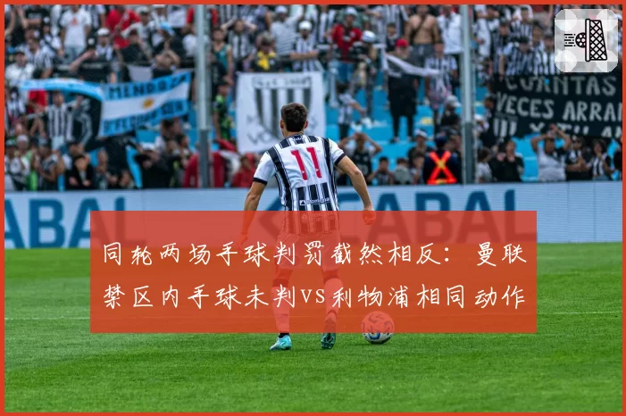 同轮两场手球判罚截然相反：曼联禁区内手球未判vs利物浦相同动作被判点，VAR标准成谜__br_