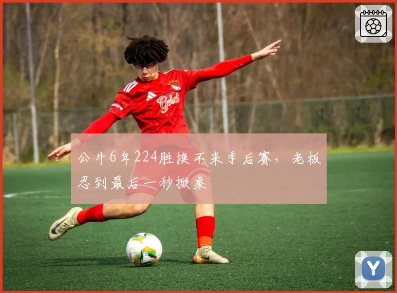 公牛6年224胜换不来季后赛,老板忍到最后一秒掀桌