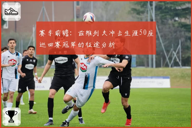 赛季前瞻：兹维列夫冲击生涯50座巡回赛冠军的征途分析