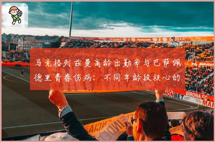 马竞格列兹曼高龄出勤率与巴萨佩德里青春伤病：不同年龄段核心的体能消耗曲线分析