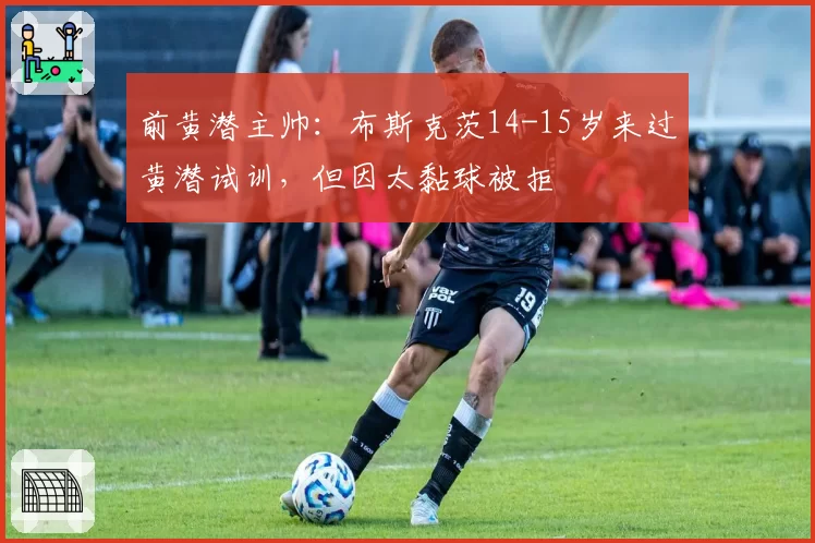 前黄潜主帅：布斯克茨14-15岁来过黄潜试训，但因太黏球被拒
