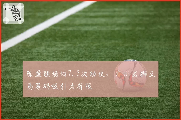 陈盈骏场均7.5次助攻，广州龙狮交易筹码吸引力有限