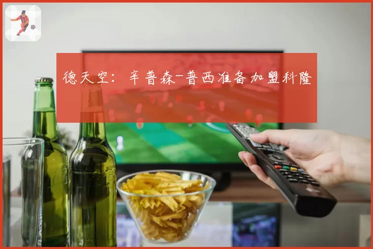 德天空：辛普森-普西准备加盟科隆