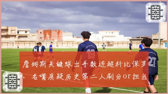 詹姆斯关键球出手数连超科比保罗，名嘴质疑历史第二人刷分or担当？