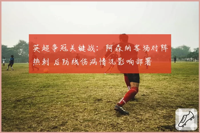 英超争冠关键战：阿森纳客场对阵热刺 后防线伤病情况影响部署