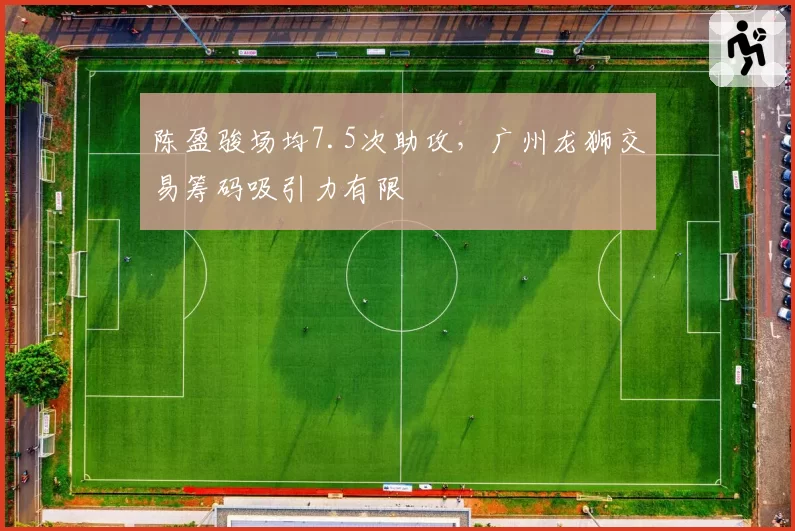 陈盈骏场均7.5次助攻，广州龙狮交易筹码吸引力有限