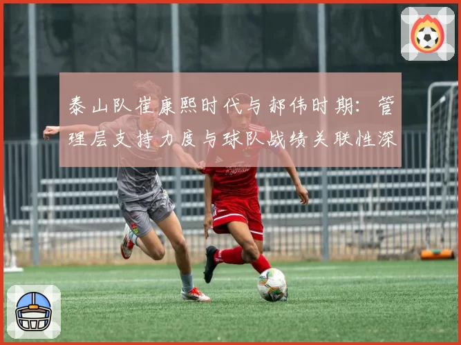 泰山队崔康熙时代与郝伟时期:管理层支持力度与球队战绩关联性深度解析