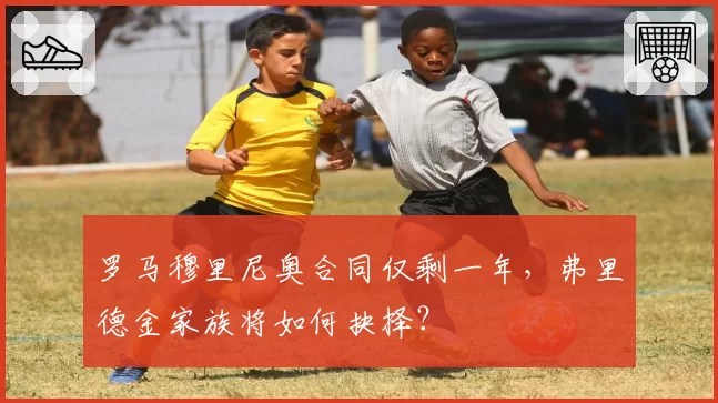 罗马穆里尼奥合同仅剩一年，弗里德金家族将如何抉择？