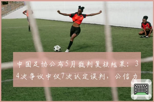 中国足协公布5月裁判复核结果：34次争议中仅7次认定误判，公信力面临挑战